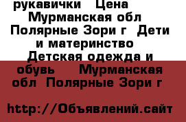 рукавички › Цена ­ 100 - Мурманская обл., Полярные Зори г. Дети и материнство » Детская одежда и обувь   . Мурманская обл.,Полярные Зори г.